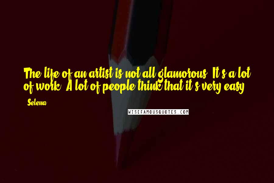 Selena Quotes: The life of an artist is not all glamorous. It's a lot of work. A lot of people think that it's very easy.