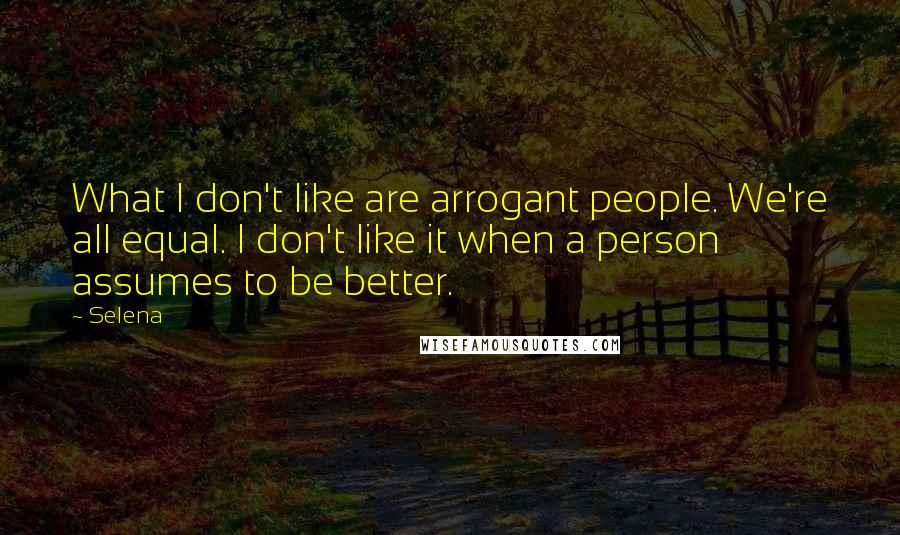 Selena Quotes: What I don't like are arrogant people. We're all equal. I don't like it when a person assumes to be better.