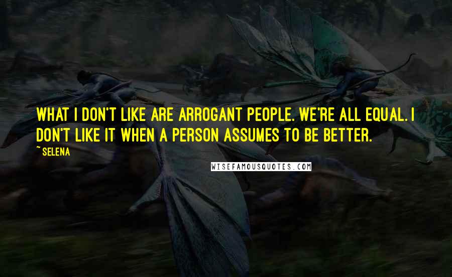 Selena Quotes: What I don't like are arrogant people. We're all equal. I don't like it when a person assumes to be better.