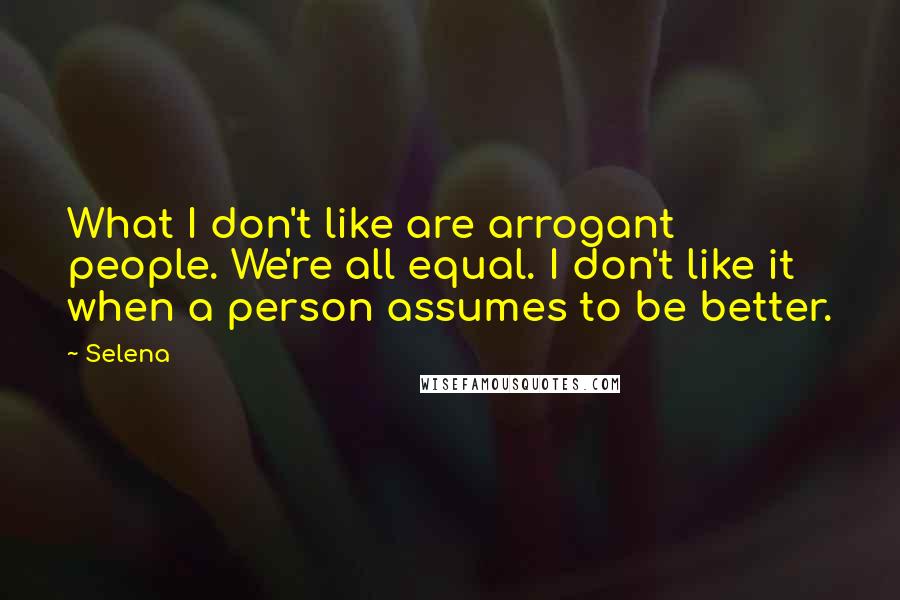 Selena Quotes: What I don't like are arrogant people. We're all equal. I don't like it when a person assumes to be better.