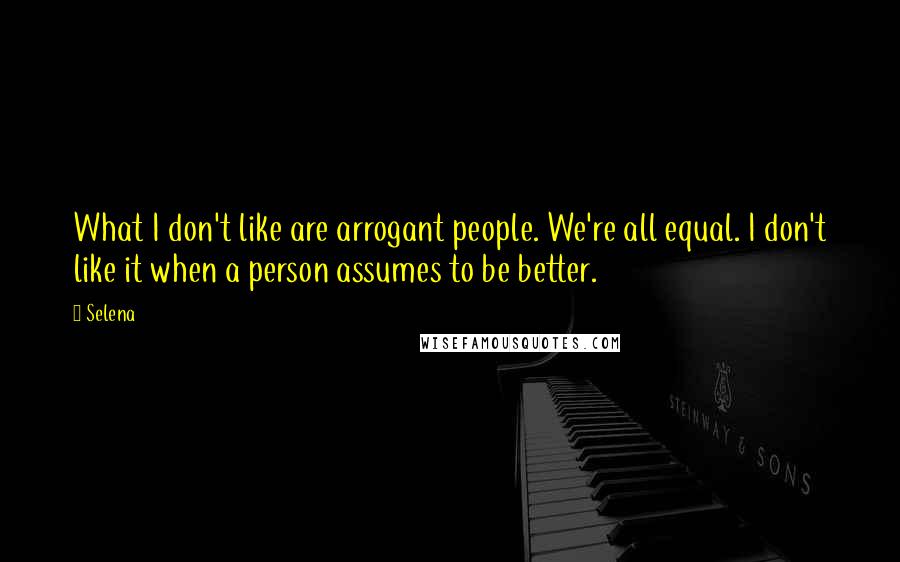 Selena Quotes: What I don't like are arrogant people. We're all equal. I don't like it when a person assumes to be better.