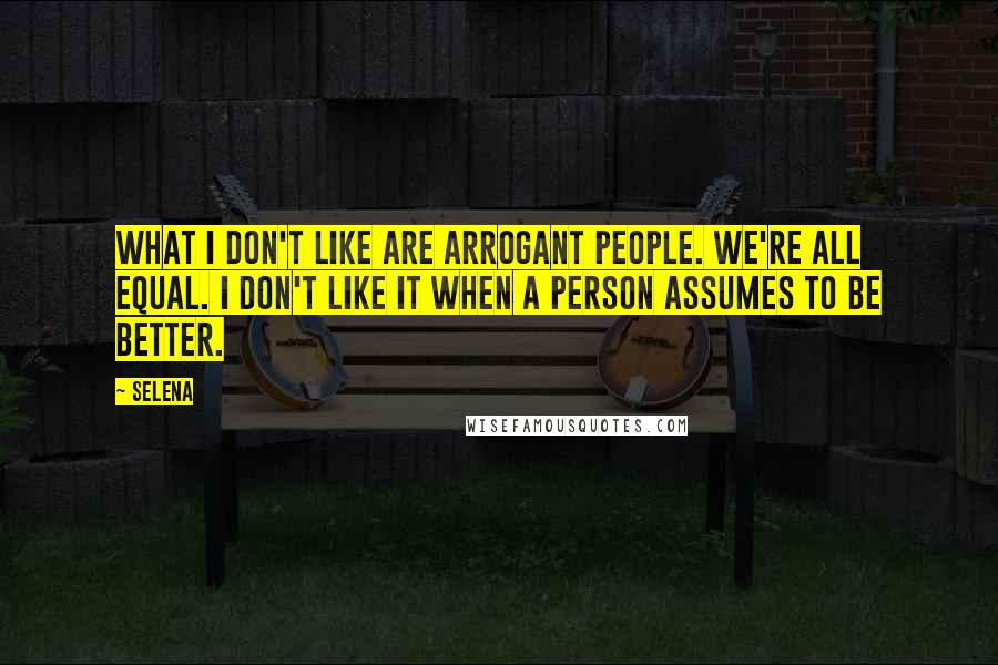 Selena Quotes: What I don't like are arrogant people. We're all equal. I don't like it when a person assumes to be better.