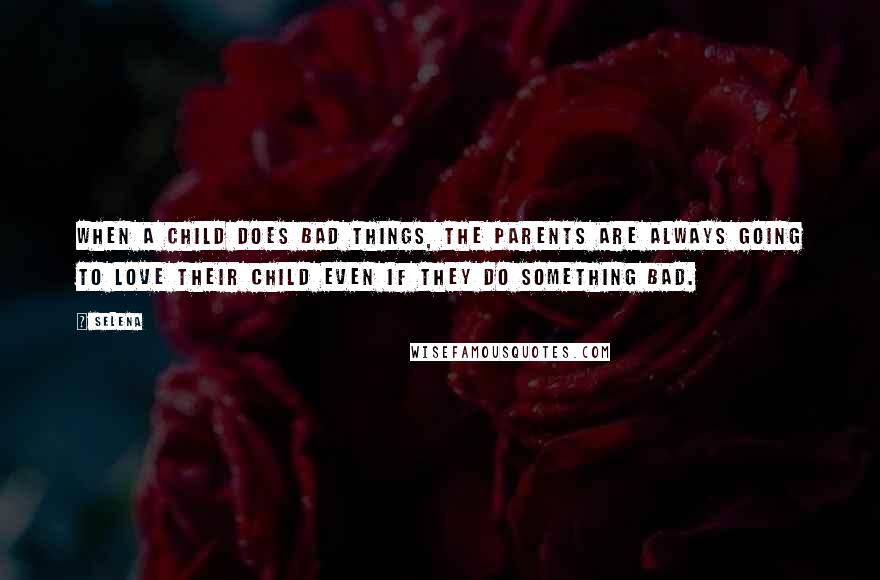 Selena Quotes: When a child does bad things, the parents are always going to love their child even if they do something bad.