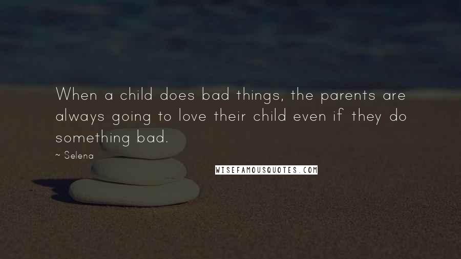 Selena Quotes: When a child does bad things, the parents are always going to love their child even if they do something bad.