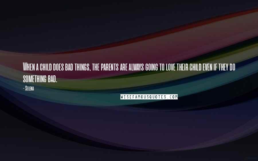 Selena Quotes: When a child does bad things, the parents are always going to love their child even if they do something bad.