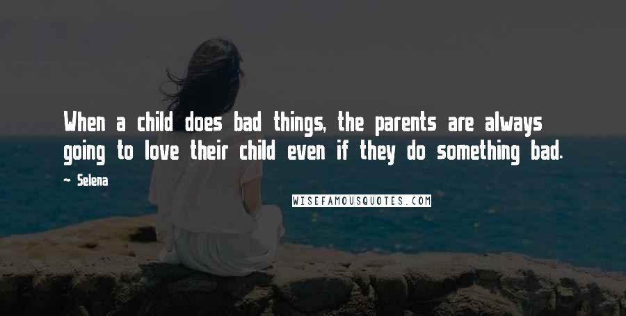 Selena Quotes: When a child does bad things, the parents are always going to love their child even if they do something bad.