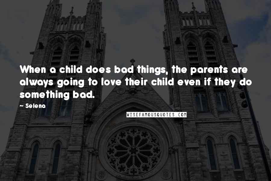 Selena Quotes: When a child does bad things, the parents are always going to love their child even if they do something bad.