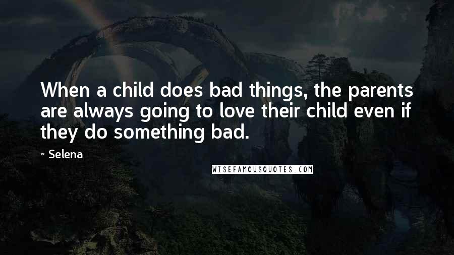 Selena Quotes: When a child does bad things, the parents are always going to love their child even if they do something bad.