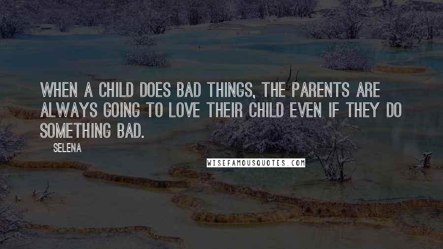 Selena Quotes: When a child does bad things, the parents are always going to love their child even if they do something bad.