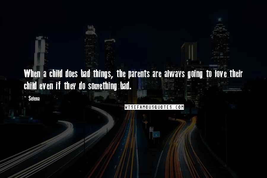 Selena Quotes: When a child does bad things, the parents are always going to love their child even if they do something bad.