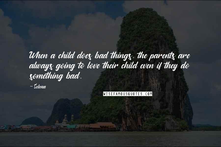 Selena Quotes: When a child does bad things, the parents are always going to love their child even if they do something bad.