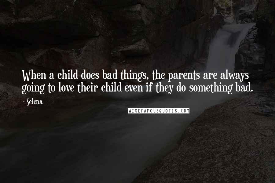 Selena Quotes: When a child does bad things, the parents are always going to love their child even if they do something bad.