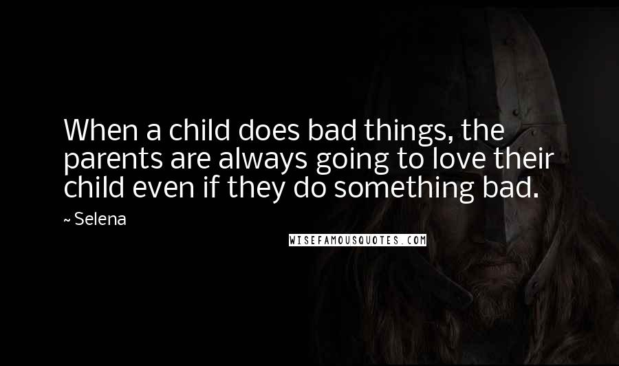 Selena Quotes: When a child does bad things, the parents are always going to love their child even if they do something bad.