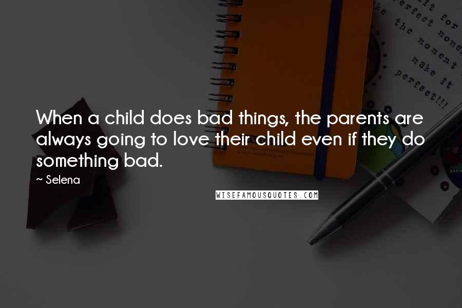 Selena Quotes: When a child does bad things, the parents are always going to love their child even if they do something bad.