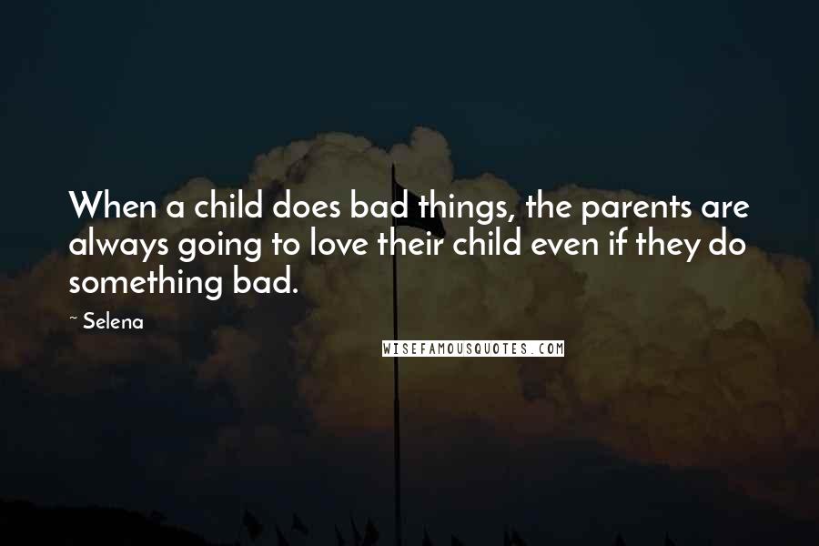 Selena Quotes: When a child does bad things, the parents are always going to love their child even if they do something bad.