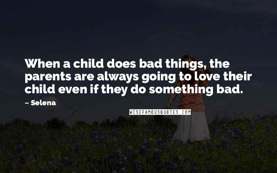 Selena Quotes: When a child does bad things, the parents are always going to love their child even if they do something bad.