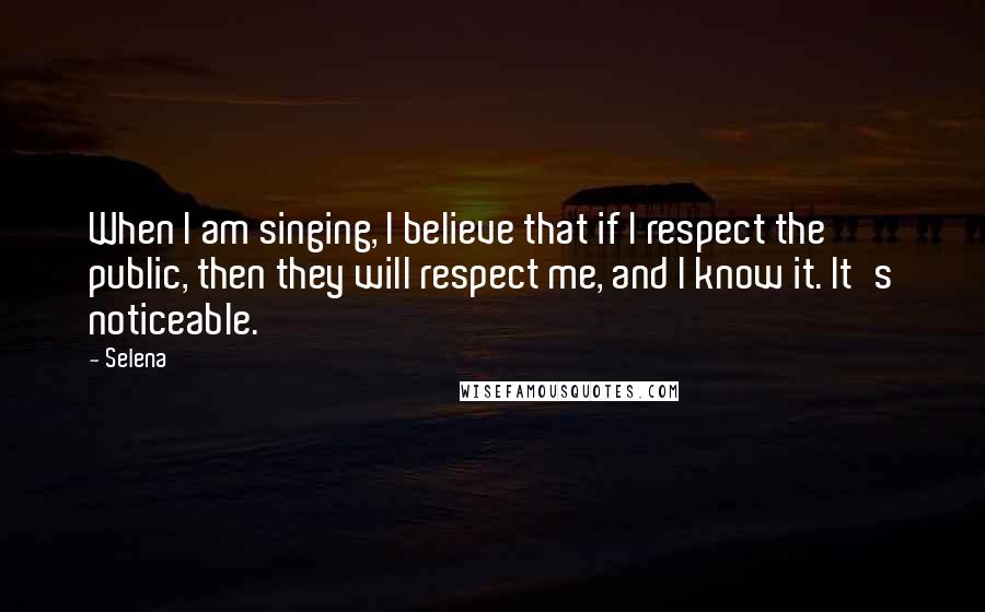 Selena Quotes: When I am singing, I believe that if I respect the public, then they will respect me, and I know it. It's noticeable.