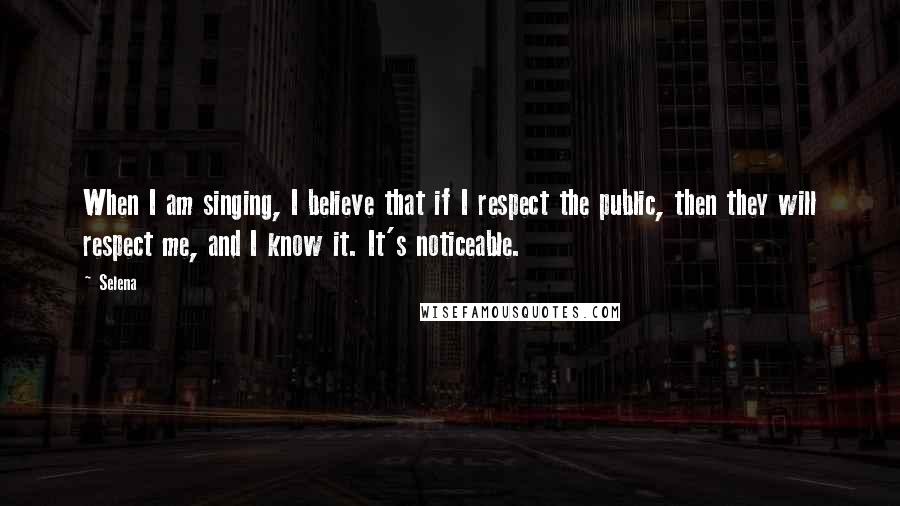 Selena Quotes: When I am singing, I believe that if I respect the public, then they will respect me, and I know it. It's noticeable.