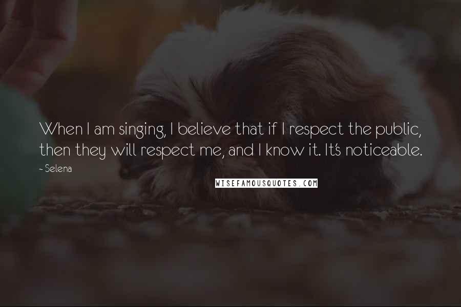 Selena Quotes: When I am singing, I believe that if I respect the public, then they will respect me, and I know it. It's noticeable.