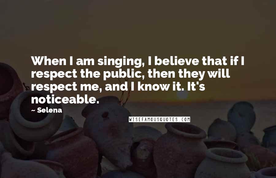 Selena Quotes: When I am singing, I believe that if I respect the public, then they will respect me, and I know it. It's noticeable.
