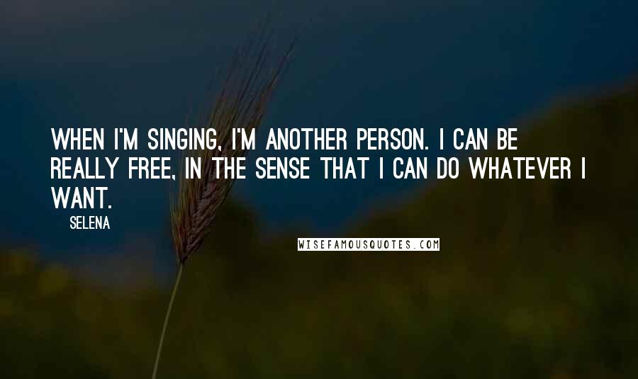 Selena Quotes: When I'm singing, I'm another person. I can be really free, in the sense that I can do whatever I want.