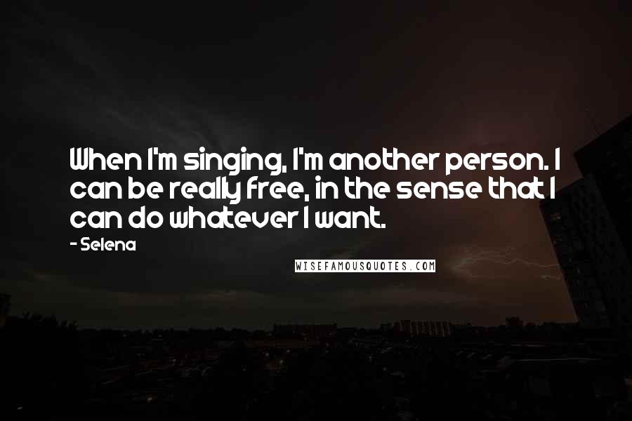 Selena Quotes: When I'm singing, I'm another person. I can be really free, in the sense that I can do whatever I want.