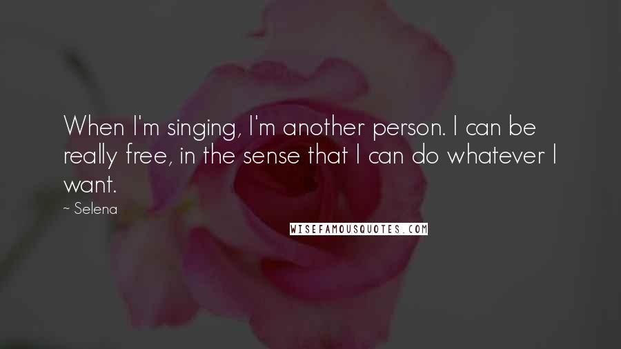 Selena Quotes: When I'm singing, I'm another person. I can be really free, in the sense that I can do whatever I want.