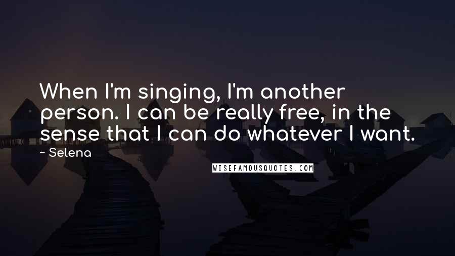 Selena Quotes: When I'm singing, I'm another person. I can be really free, in the sense that I can do whatever I want.