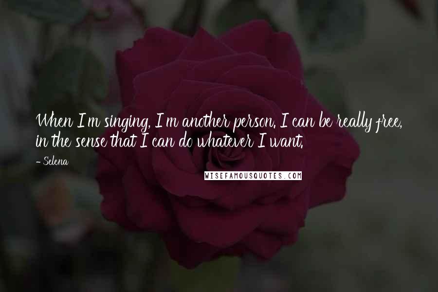 Selena Quotes: When I'm singing, I'm another person. I can be really free, in the sense that I can do whatever I want.