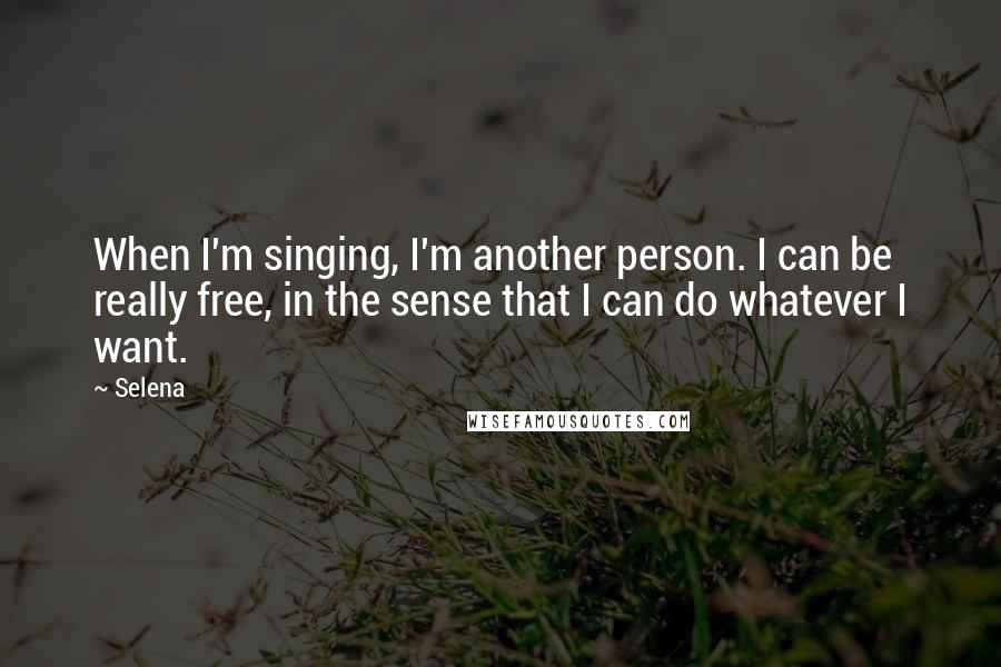 Selena Quotes: When I'm singing, I'm another person. I can be really free, in the sense that I can do whatever I want.