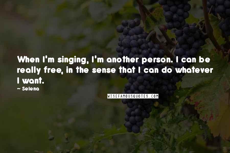 Selena Quotes: When I'm singing, I'm another person. I can be really free, in the sense that I can do whatever I want.