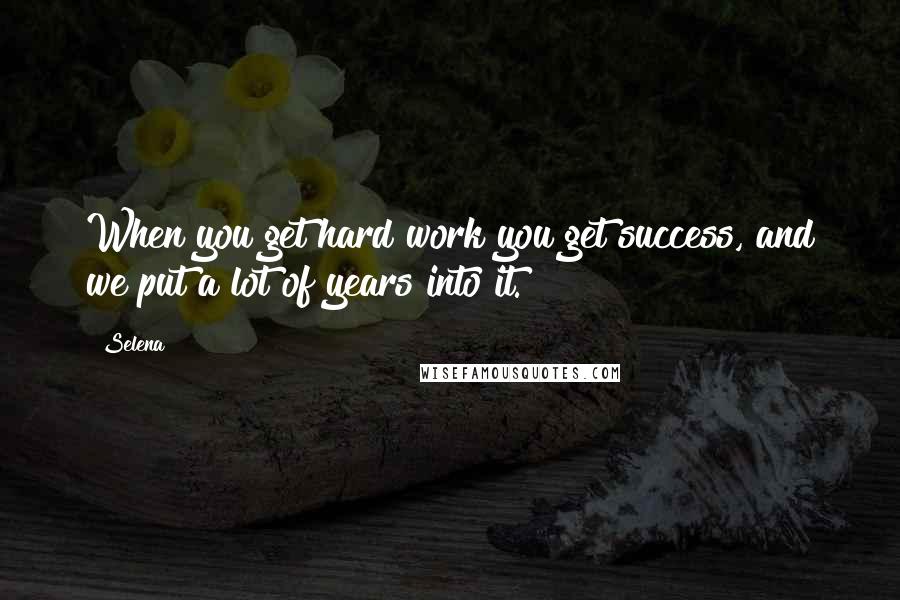 Selena Quotes: When you get hard work you get success, and we put a lot of years into it.