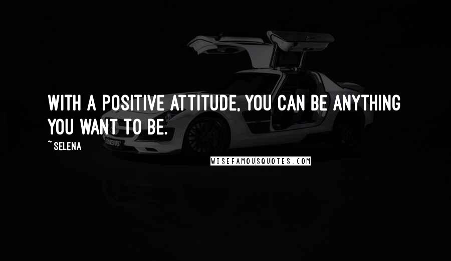 Selena Quotes: With a positive attitude, you can be anything you want to be.
