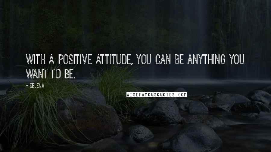 Selena Quotes: With a positive attitude, you can be anything you want to be.