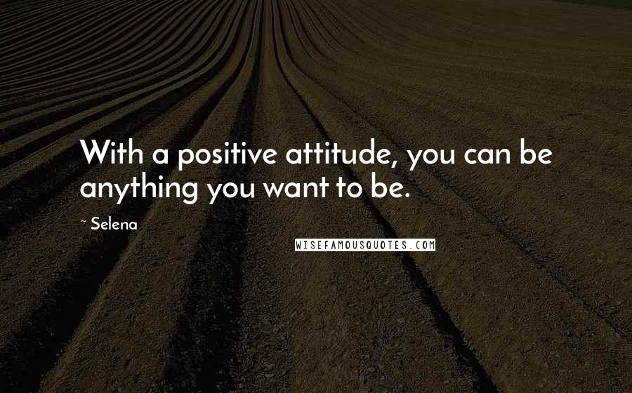 Selena Quotes: With a positive attitude, you can be anything you want to be.