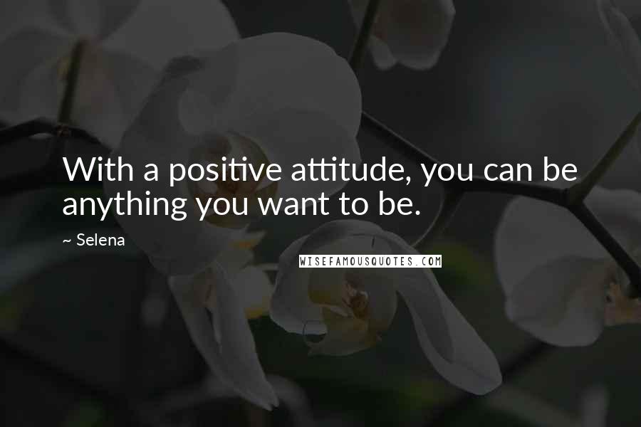 Selena Quotes: With a positive attitude, you can be anything you want to be.