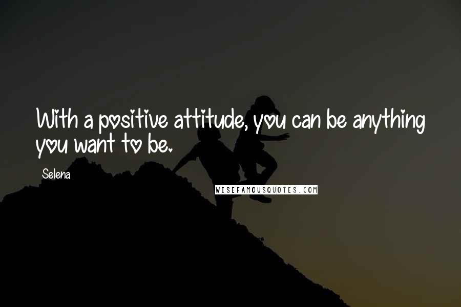 Selena Quotes: With a positive attitude, you can be anything you want to be.