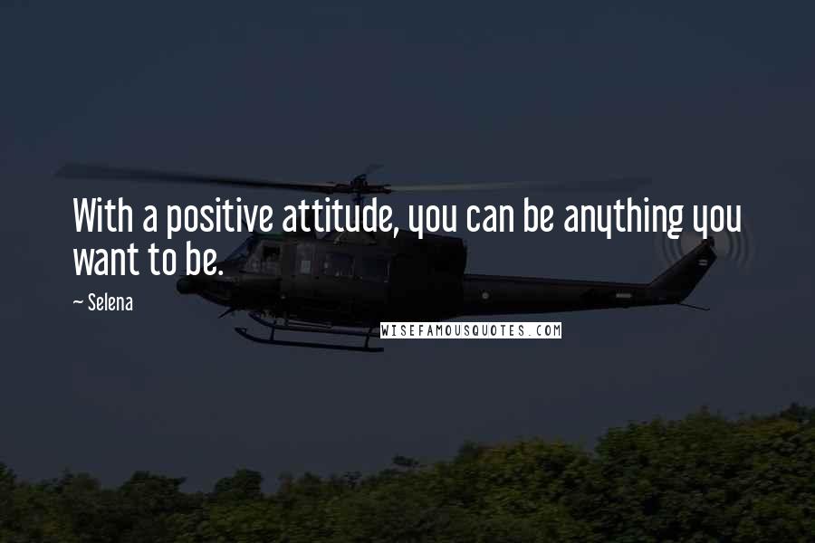 Selena Quotes: With a positive attitude, you can be anything you want to be.