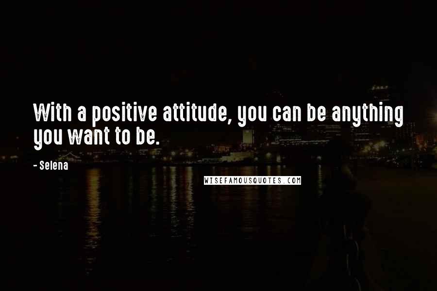 Selena Quotes: With a positive attitude, you can be anything you want to be.