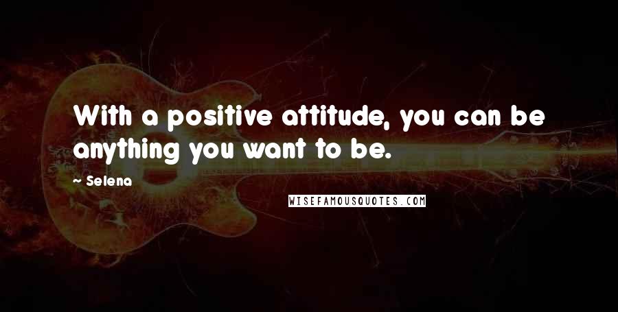 Selena Quotes: With a positive attitude, you can be anything you want to be.