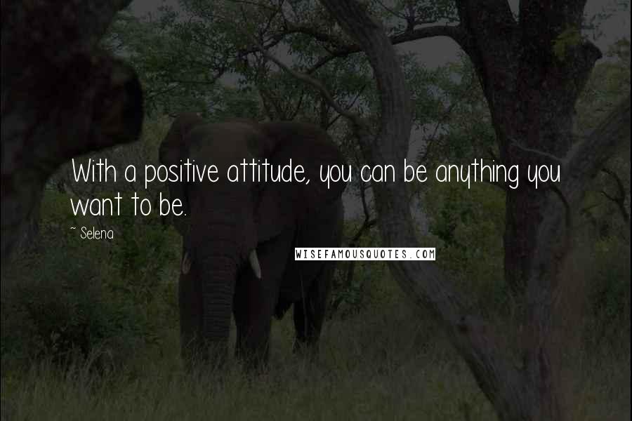 Selena Quotes: With a positive attitude, you can be anything you want to be.