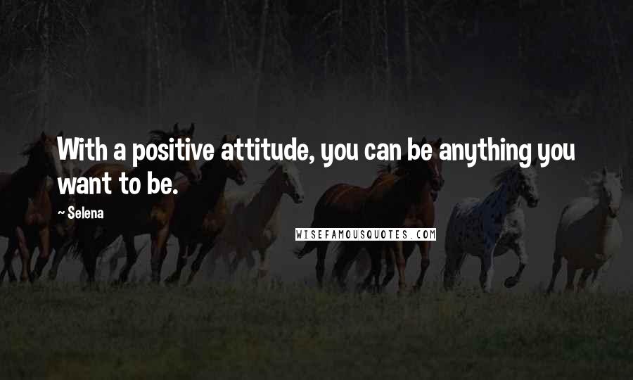 Selena Quotes: With a positive attitude, you can be anything you want to be.