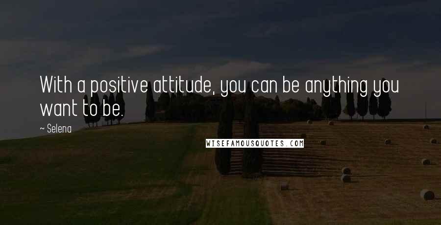 Selena Quotes: With a positive attitude, you can be anything you want to be.