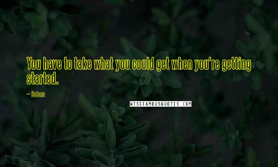 Selena Quotes: You have to take what you could get when you're getting started.