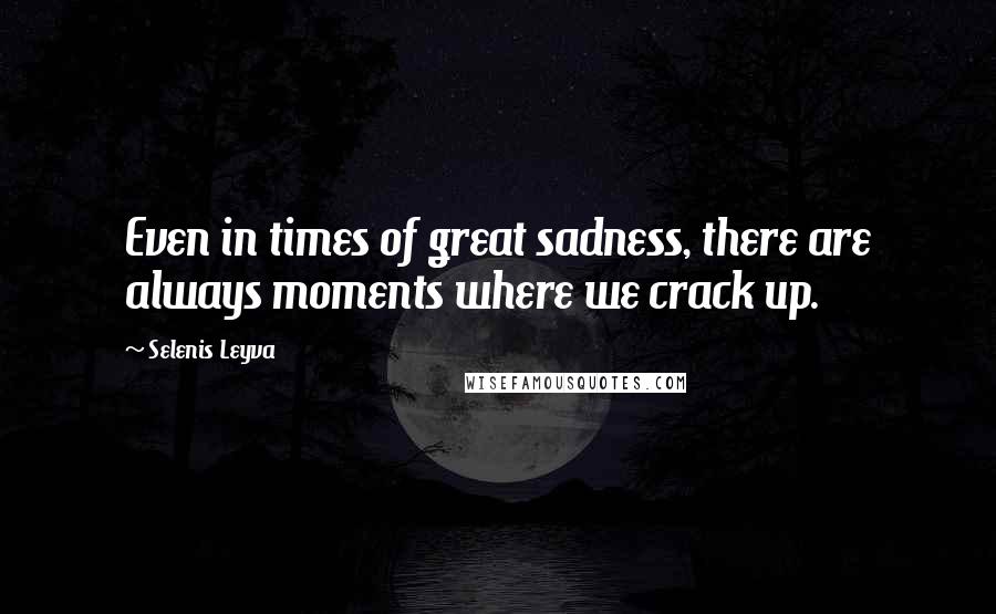 Selenis Leyva Quotes: Even in times of great sadness, there are always moments where we crack up.