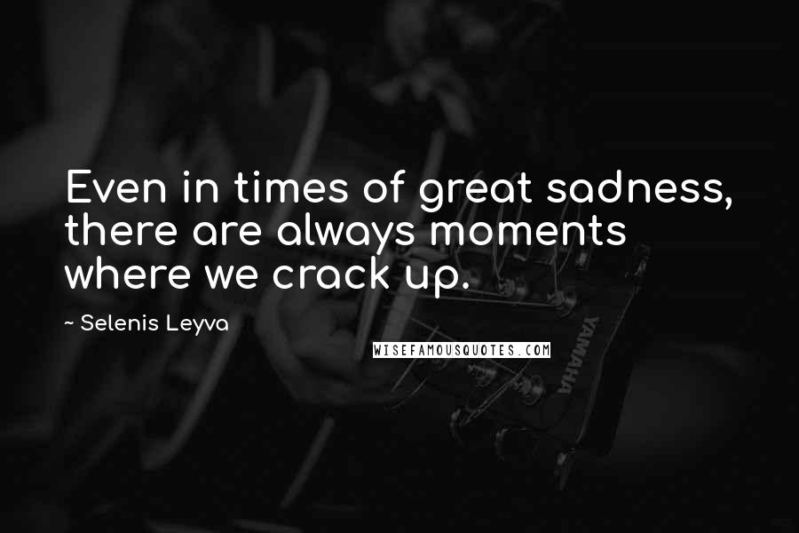 Selenis Leyva Quotes: Even in times of great sadness, there are always moments where we crack up.