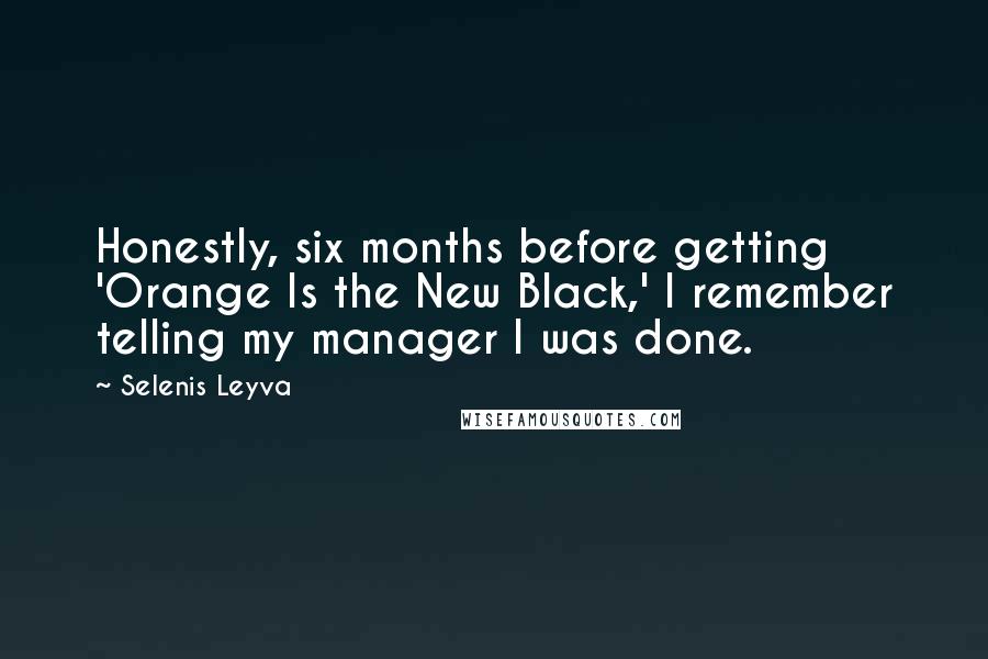 Selenis Leyva Quotes: Honestly, six months before getting 'Orange Is the New Black,' I remember telling my manager I was done.