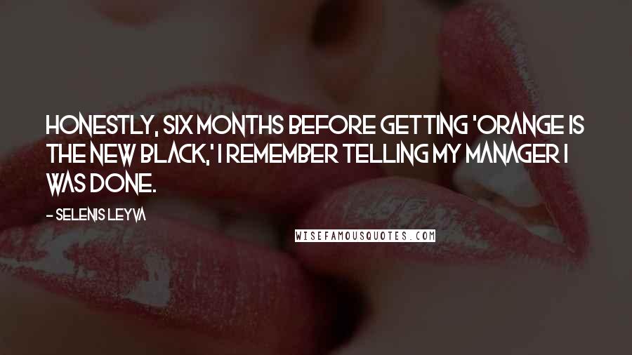 Selenis Leyva Quotes: Honestly, six months before getting 'Orange Is the New Black,' I remember telling my manager I was done.