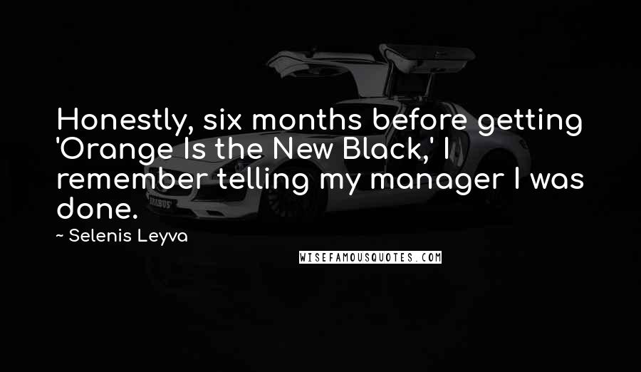 Selenis Leyva Quotes: Honestly, six months before getting 'Orange Is the New Black,' I remember telling my manager I was done.