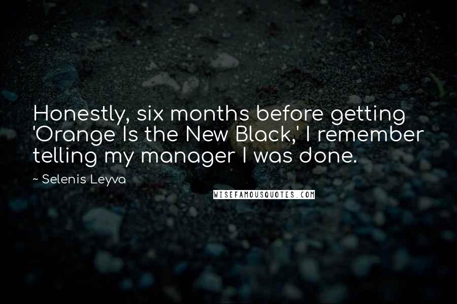 Selenis Leyva Quotes: Honestly, six months before getting 'Orange Is the New Black,' I remember telling my manager I was done.